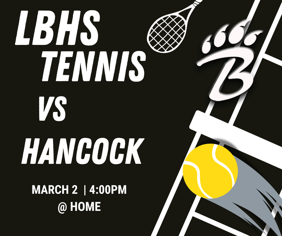 “Promotional graphic for LBHS Tennis. A black background features a tennis racket on the left and a yellow tennis ball in motion on the right. Large white text reads: ‘LBHS Tennis vs Hancock.’ Below it, smaller white text says: ‘March 2 | 4:00 PM @ Home.’ A stylized letter ‘B’ with claw marks appears near the bottom.”